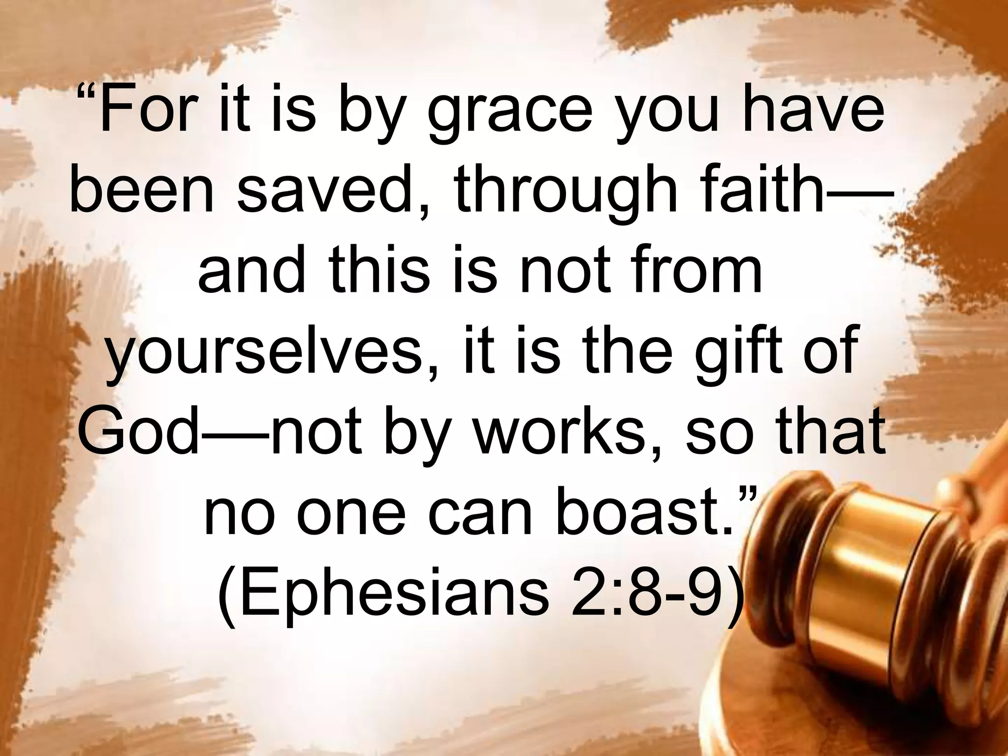 “For it is by grace you have 
been saved, through faith— 
and this is not from 
yourselves, it is the gift of 
God—not by works, so that 
no one can boast.” 
(Ephesians 2:8-9) 
 