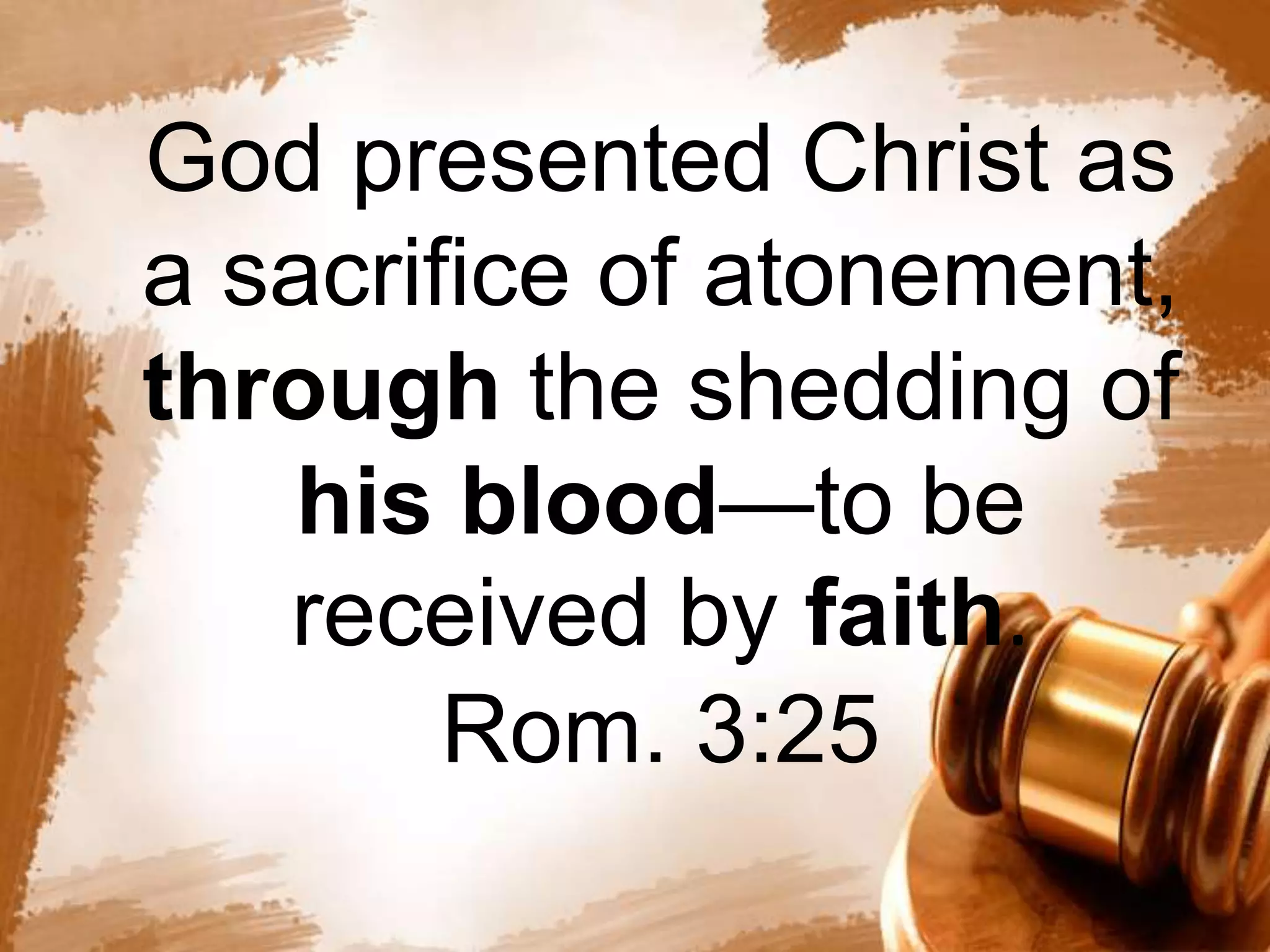 God presented Christ as 
a sacrifice of atonement, 
through the shedding of 
his blood—to be 
received by faith. 
Rom. 3:25 
 