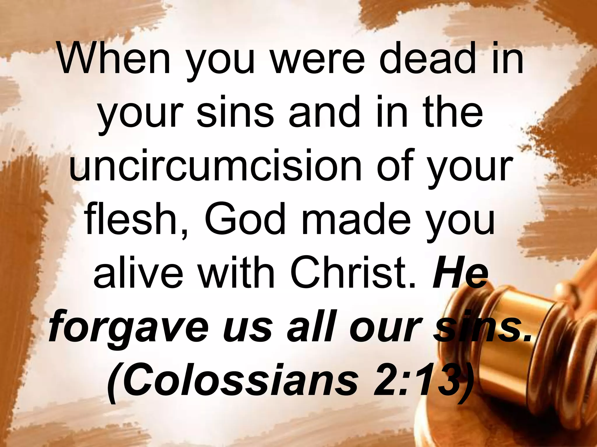 When you were dead in 
your sins and in the 
uncircumcision of your 
flesh, God made you 
alive with Christ. He 
forgave us all our sins. 
(Colossians 2:13) 
 