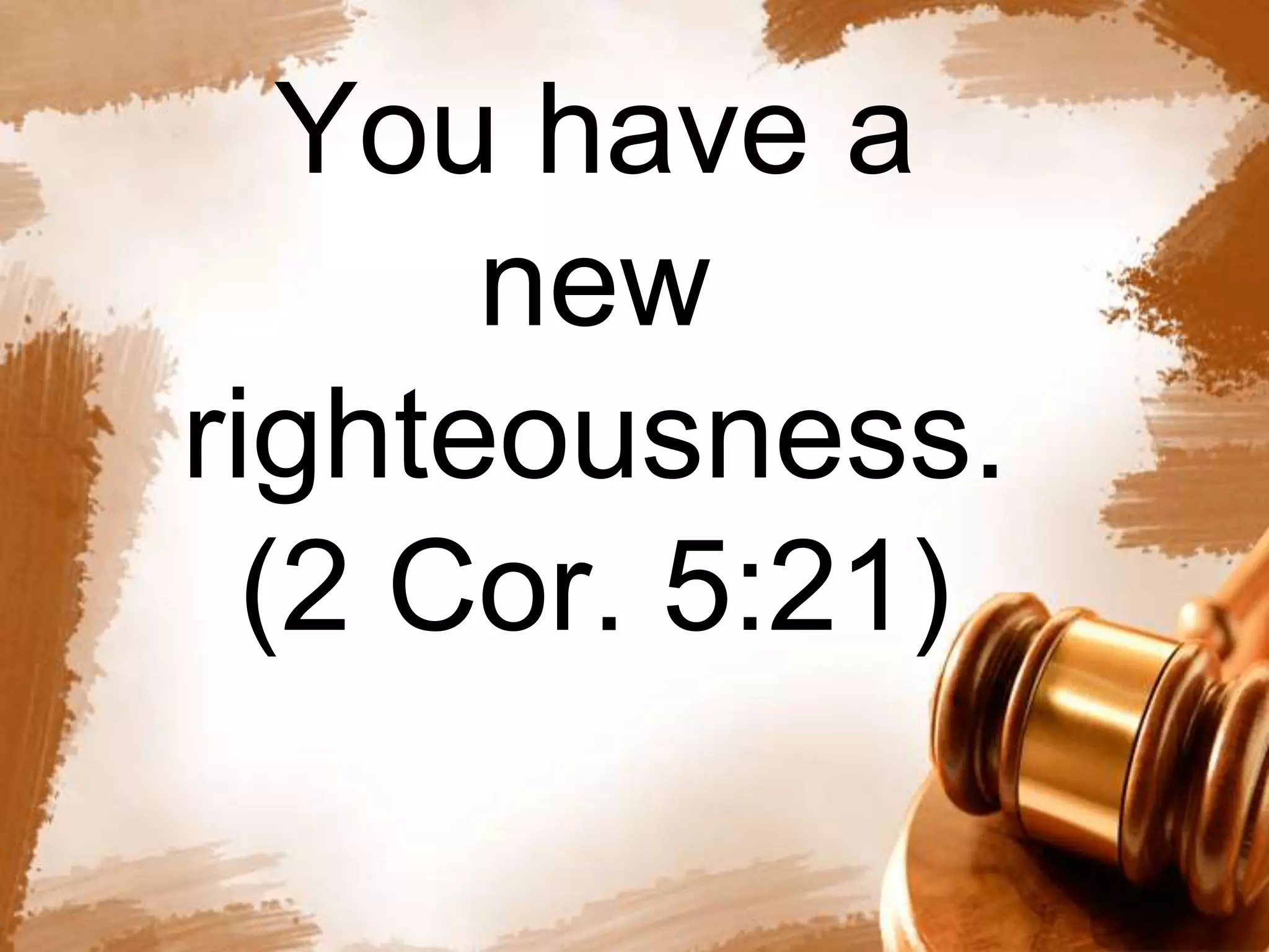 You have a 
new 
righteousness. 
(2 Cor. 5:21) 
 