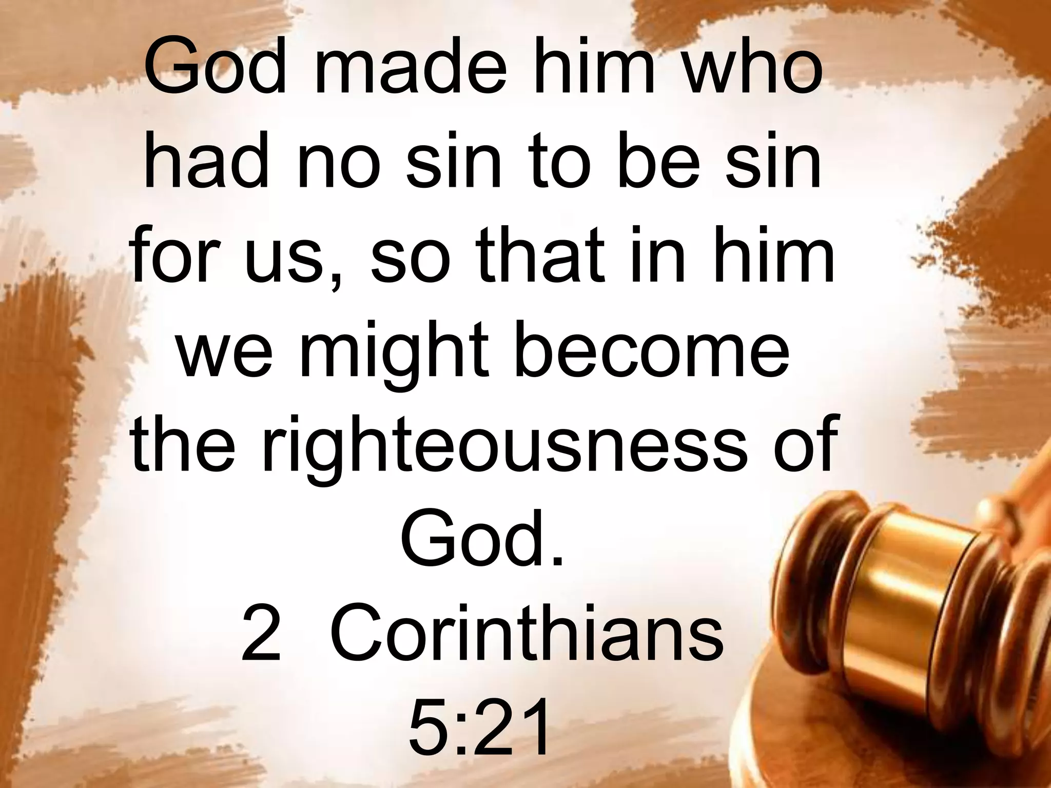 God made him who 
had no sin to be sin 
for us, so that in him 
we might become 
the righteousness of 
God. 
2 Corinthians 
5:21 
 