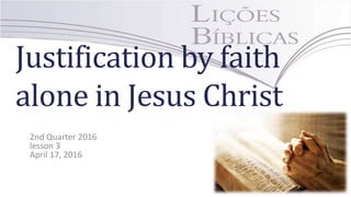 Justification by faith
alone in Jesus Christ
2nd Quarter 2016
lesson 3
April 17, 2016
 