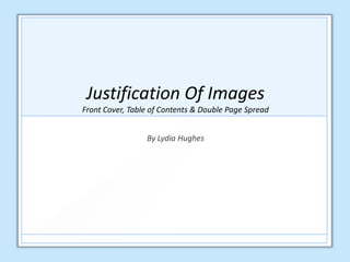 Justification Of Images
Front Cover, Table of Contents & Double Page Spread
By Lydia Hughes
 