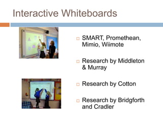 Interactive Whiteboards

                 SMART, Promethean,
                  Mimio, Wiimote

                 Research by Middleton
                  & Murray

                 Research by Cotton

                 Research by Bridgforth
                  and Cradler
 