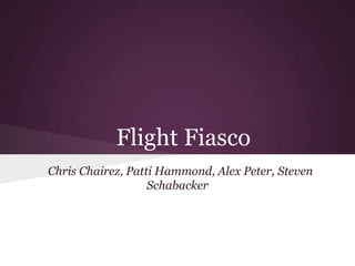 Flight Fiasco
Chris Chairez, Patti Hammond, Alex Peter, Steven
Schabacker
 
