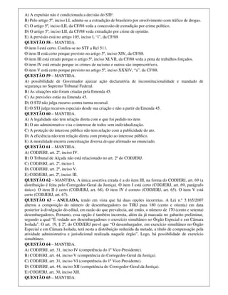 A) A expulsão não é condicionada a decisão do STF.
B) Pelo artigo 5º, inciso LI, admite-se a extradição de brasileiro por envolvimento com tráfico de drogas.
C) O artigo 5º, inciso LII, da CF/88 veda a concessão de extradição por crime político.
D) O artigo 5º, inciso LII, da CF/88 veda extradição por crime de opinião.
E) A previsão está no artigo 105, inciso I, “i”, da CF/88
QUESTÃO 58 – MANTIDA.
O item I está certo. Confira-se no STF a Rcl 511.
O item II está certo porque previsto no artigo 5º, inciso XIV, da CF/88.
O item III está errado porque o artigo 5º, inciso XLVII, da CF/88 veda a pena de trabalhos forçados.
O item IV está errado porque os crimes de racismo e outros são imprescritíveis.
O item V está certo porque previsto no artigo 5º, inciso XXXIV, “a”, da CF/88.
QUESTÃO 59 – MANTIDA.
A) possibilidade de Governador ajuizar ação declaratória de inconstitucionalidade e mandado de
segurança no Supremo Tribunal Federal.
B) As situações não foram criadas pela Emenda 45.
C) As previsões estão na Emenda 45.
D) O STJ não julga recurso contra turma recursal.
E) O STJ julga recursos especiais desde sua criação e não a partir da Emenda 45.
QUESTÃO 60 – MANTIDA.
A) A legalidade não tem relação direta com o que foi pedido no item
B) O ato administrativo visa o interesse de todos sem individualização.
C) A proteção do interesse público não tem relação com a publicidade do ato.
D) A eficiência não tem relação direta com proteção ao interesse público.
E) A moralidade encerra conceituação diversa do que afirmado no enunciado.
QUESTÃO 61 – MANTIDA.
A) CODJERJ, art. 2º, inciso IV.
B) O Tribunal de Alçada não está relacionado no art. 2º do CODJERJ.
C) CODJERJ, art. 2º, inciso I.
D) CODJERJ, art. 2º, inciso V.
E) CODJERJ, art. 2º, inciso III.
QUESTÃO 62 – MANTIDA. A única assertiva errada é a do item III, na forma do CODJERJ, art. 69 (a
distribuição é feita pelo Corregedor-Geral da Justiça). O item I está certo (CODJERJ, art. 69, parágrafo
único). O item II é certo (CODJERJ, art. 68). O item IV é correto (CODJERJ, art. 65). O item V está
certo (CODJERJ, art. 67).
QUESTÃO 63 – ANULADA, tendo em vista que há duas opções incorretas. A Lei n.º 5.165/2007
alterou a composição do número de desembargadores no TJRJ para 180 (cento e oitenta) em data
posterior à divulgação do edital, em razão do que prevalecia, até então, o número de 170 (cento e setenta)
desembargadores. Portanto, essa opção é também incorreta, além da já marcada no gabarito preliminar,
segundo a qual "É vedado aos desembargadores o exercício simultâneo no Órgão Especial e em Câmara
Isolada". O art. 19, § 2º, do CODJERJ prevê que “O desembargador, em exercício simultâneo no Órgão
Especial e em Câmara Isolada, terá nesta a distribuição reduzida da metade, a título de compensação pela
atividade administrativa e jurisdicional realizada naquele órgão”. Logo, há possibilidade de exercício
simultâneo.
QUESTÃO 64 – MANTIDA.
A) CODJERJ, art. 31, inciso IV (competência do 1º Vice-Presidente).
B) CODJERJ, art. 44, inciso V (competência do Corregedor-Geral da Justiça).
C) CODJERJ, art. 31, inciso VI (competência do 1º Vice-Presidente).
D) CODJERJ, art. 44, inciso XII (competência do Corregedor-Geral da Justiça).
E) CODJERJ, art. 30, inciso XII.
QUESTÃO 65 – MANTIDA.
 