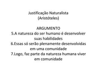 Justificação Naturalista (Aristóteles) ARGUMENTO A natureza do ser humano é desenvolver suas habilidades Essas só serão plenamente desenvolvidas em uma comunidade Logo, faz parte da natureza humana viver em comunidade 