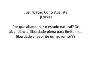 Justificação Contratualista (Locke) Por que abandonar o estado natural? De abundância, liberdade plena para limitar sua liberdade a favor de um governo??? 