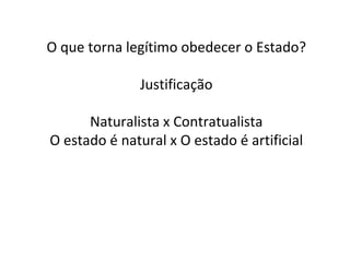O que torna legítimo obedecer o Estado? Justificação Naturalista x Contratualista O estado é natural x O estado é artificial 