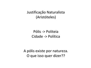 Justificação Naturalista (Aristóteles) Pólis -> Politeia Cidade -> Política A pólis existe por natureza. O que isso quer dizer?? 