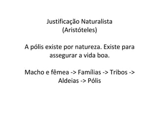 Justificação Naturalista (Aristóteles) A pólis existe por natureza. Existe para assegurar a vida boa. Macho e fêmea -> Famílias -> Tribos -> Aldeias -> Pólis 