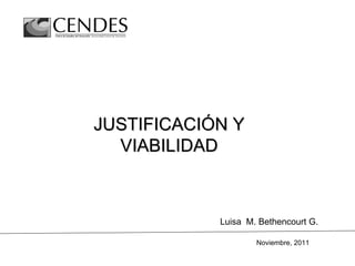 JUSTIFICACIÓN Y
  VIABILIDAD



            Luisa M. Bethencourt G.

                    Noviembre, 2011
 
