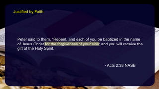 Peter said to them, “Repent, and each of you be baptized in the name
of Jesus Christ for the forgiveness of your sins; and you will receive the
gift of the Holy Spirit.
- Acts 2:38 NASB
Justified by Faith
 