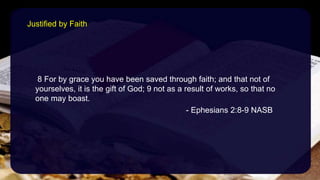 8 For by grace you have been saved through faith; and that not of
yourselves, it is the gift of God; 9 not as a result of works, so that no
one may boast.
- Ephesians 2:8-9 NASB
Justified by Faith
 