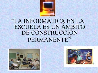 “ LA INFORMÁTICA EN LA ESCUELA ES UN ÁMBITO DE CONSTRUCCIÓN PERMANENTE ” 