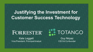 Justifying the Investment for
Customer Success Technology
Kate Leggett
Vice President, Principal Analyst
Guy Nirpaz
CEO & Co-founder
 