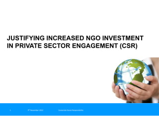JUSTIFYING INCREASED NGO INVESTMENT
IN PRIVATE SECTOR ENGAGEMENT (CSR)




1    9th November 2012   Corporate Social Responsibility
 