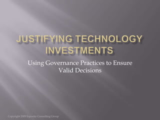 Justifying Technology Investments Using Governance Practices to Ensure Valid Decisions Copyright 2009 Esposito Consulting Group 