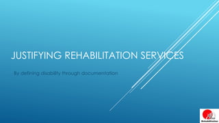 JUSTIFYING REHABILITATION SERVICES
By defining disability through documentation
 