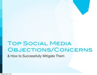 1




            Top Social Media
            Objections/Concerns
            & How to Successfully Mitigate Them




Monday, April 4, 2011
 