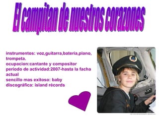 El campitan de nuestros corazones instrumentos: voz,guitarra,bateria,piano, trompeta. ocupacion:cantante y compositor periodo de actividad:2007-hasta la facha actual sencillo mas exitoso: baby discográfica: island récords 