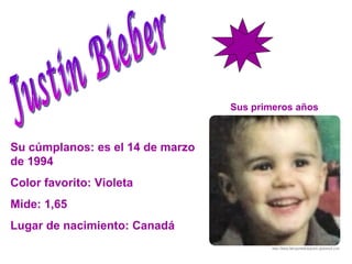 Justin Bieber Su cúmplanos: es el 14 de marzo de 1994 Color favorito: Violeta  Mide: 1,65 Lugar de nacimiento: Canadá  Sus primeros años 