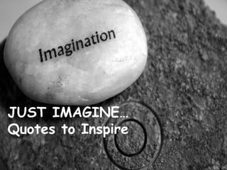 JUST IMAGINE…
Quotes to Inspire
 