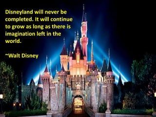Disneyland will never be
completed. It will continue
to grow as long as there is
imagination left in the
world.
~Walt Disney
 
