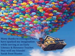 Many thanks to colleagues who
have sparked my imagination
while serving as an Early
Literacy & Resource Teacher.
Stay well my friends!
Sarah Frost Hunter
 