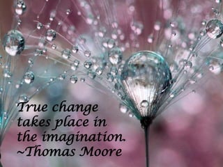 True change
takes place in
the imagination.
~Thomas Moore
 