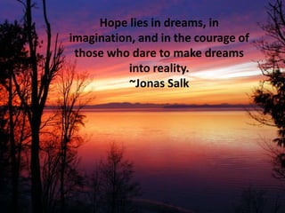 Hope lies in dreams, in
imagination, and in the courage of
those who dare to make dreams
into reality.
~Jonas Salk
 