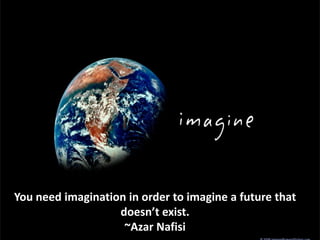 You need imagination in order to imagine a future that
doesn’t exist.
~Azar Nafisi
 