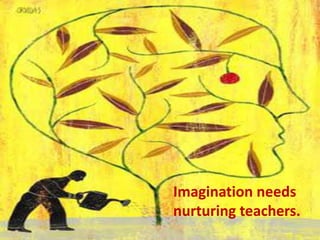 Imagination needs
nurturing teachers.
 