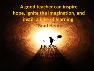A good teacher can inspire
hope, ignite the imagination, and
instill a love of learning.
~Brad Henry
 