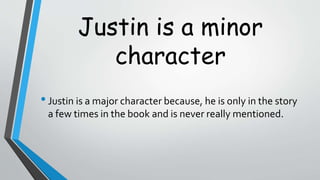 Justin is a minor
character
•Justin is a major character because, he is only in the story
a few times in the book and is never really mentioned.