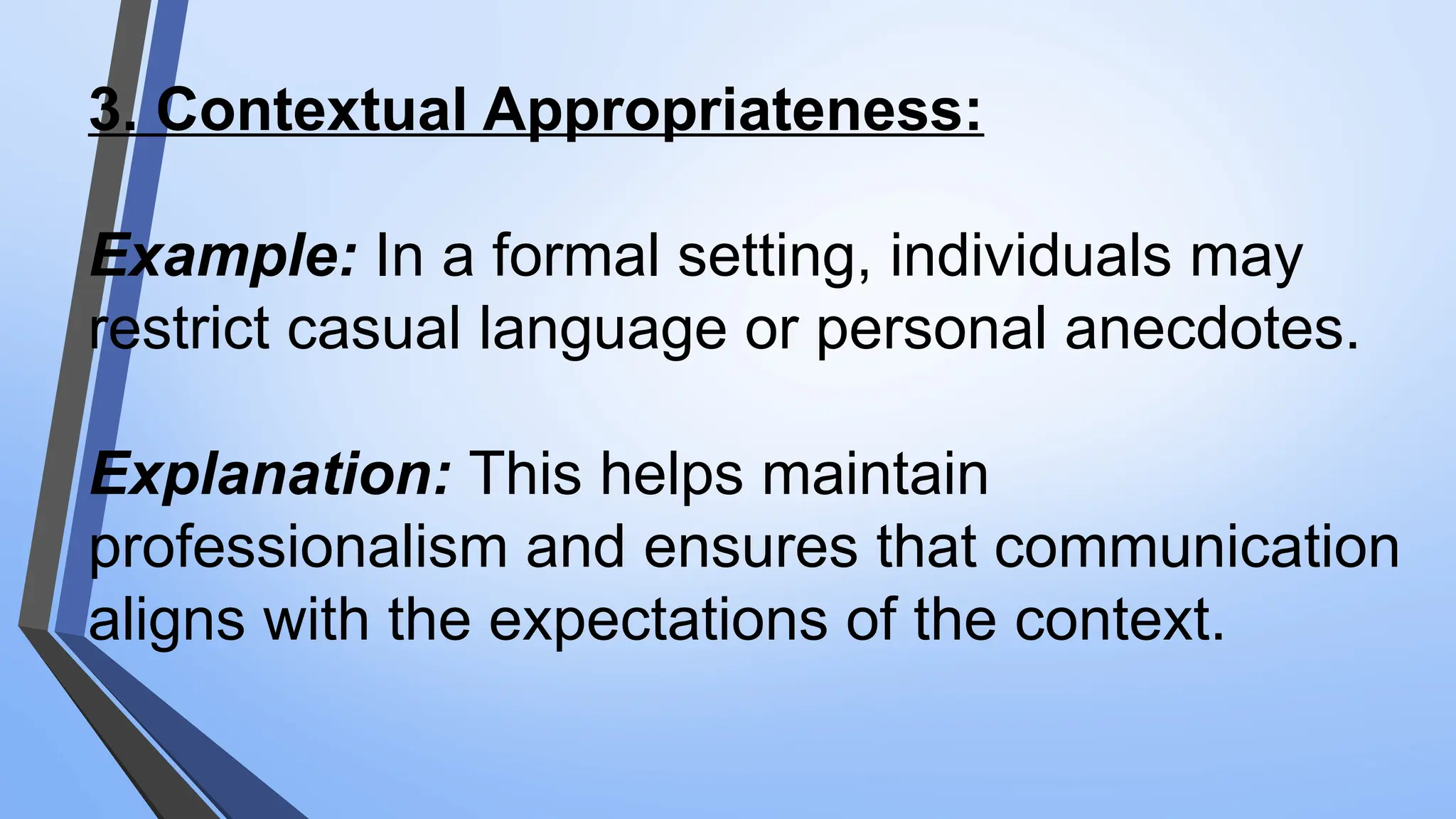 3. Contextual Appropriateness:
Example: In a formal setting, individuals may
restrict casual language or personal anecdotes.
Explanation: This helps maintain
professionalism and ensures that communication
aligns with the expectations of the context.
 