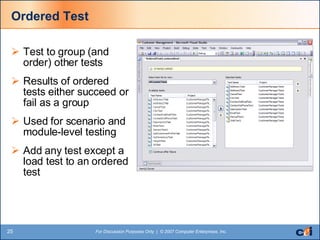 Ordered Test Test to group (and order) other tests Results of ordered tests either succeed or fail as a group Used for scenario and module-level testing Add any test except a load test to an ordered test 