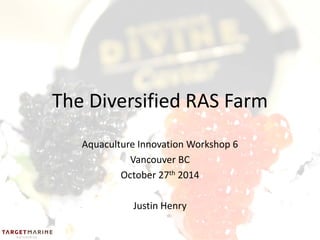 The Diversified RAS Farm 
Aquaculture Innovation Workshop 6 
Vancouver BC 
October 27th 2014 
Justin Henry  