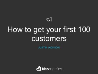 How to get your first 100
customers
JUSTIN JACKSON
 