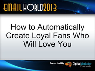 How to Automatically
Create Loyal Fans Who
Will Love You
1

 