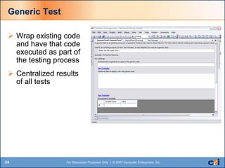 24 For Discussion Purposes Only | © 2007 Computer Enterprises, Inc.
Generic Test
 Wrap existing code
and have that code
executed as part of
the testing process
 Centralized results
of all tests
 