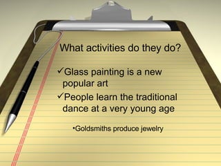 What activities do they do? Glass painting is a new popular art People learn the traditional dance at a very young age Goldsmiths produce jewelry  