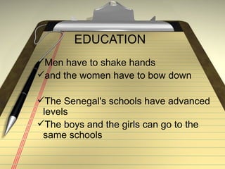 EDUCATION Men have to shake hands  and the women have to bow down The Senegal's schools have advanced levels The boys and the girls can go to the same schools 