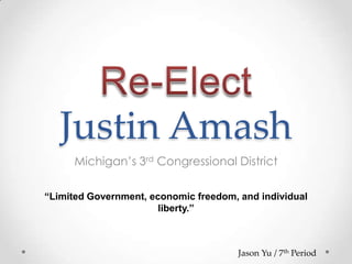 Justin Amash
      Michigan’s 3rd Congressional District

“Limited Government, economic freedom, and individual
                       liberty.”



                                       Jason Yu / 7th Period
 