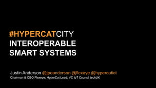 @HYPERCATIOT
Justin Anderson @jpeanderson @flexeye @hypercatiot
Chairman & CEO Flexeye; HyperCat Lead; VC IoT Council techUK
#HYPERCATCITY
INTEROPERABLE
SMART SYSTEMS
 