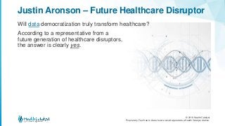 © 2018 Health Catalyst
Proprietary. Feel free to share but we would appreciate a Health Catalyst citation.
Will data democratization truly transform healthcare?
According to a representative from a
future generation of healthcare disruptors,
the answer is clearly yes.
Justin Aronson – Future Healthcare Disruptor
 