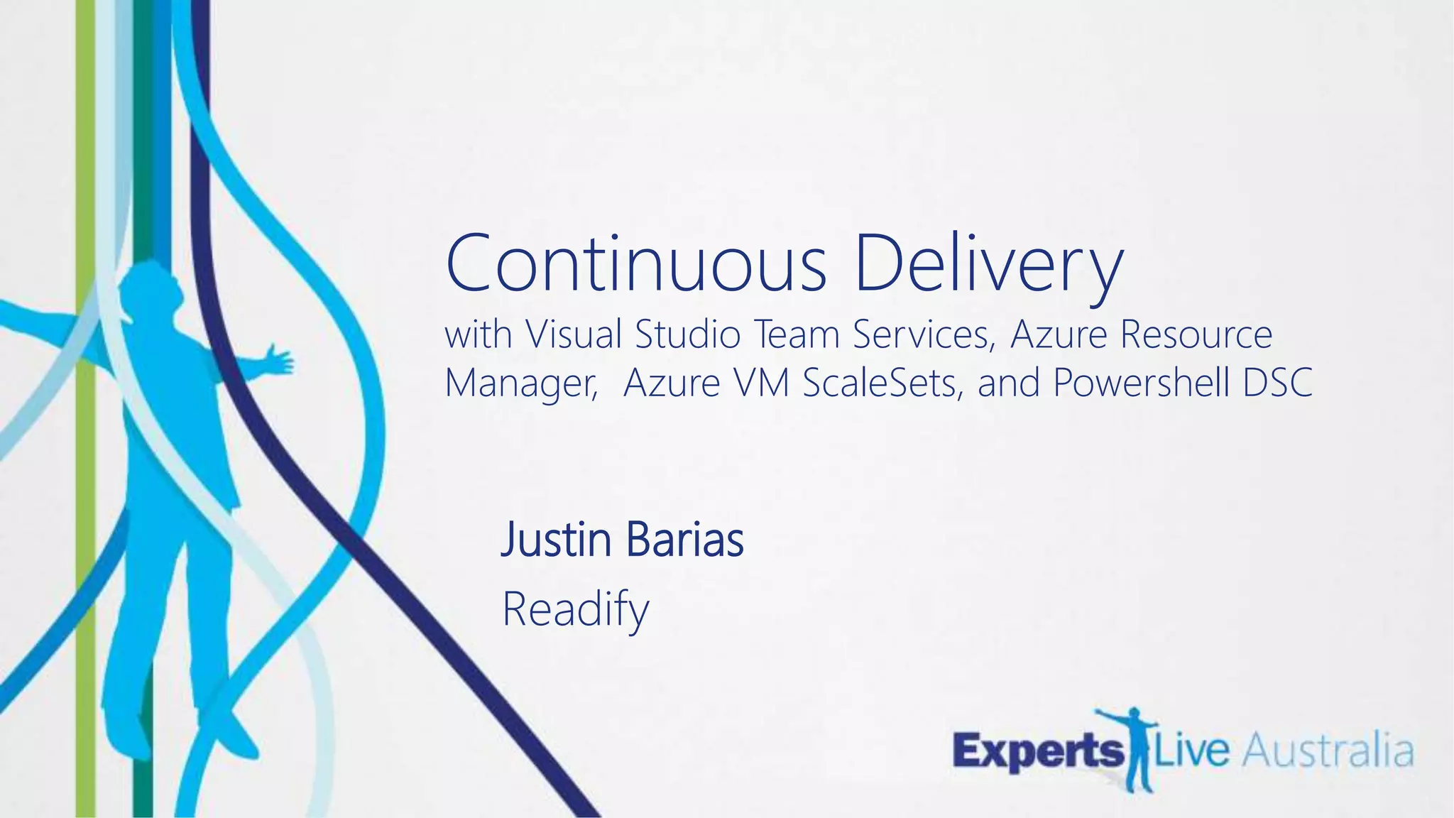 Continuous Delivery
with Visual Studio Team Services, Azure Resource
Manager, Azure VM ScaleSets, and Powershell DSC
Justin Barias
Readify
 