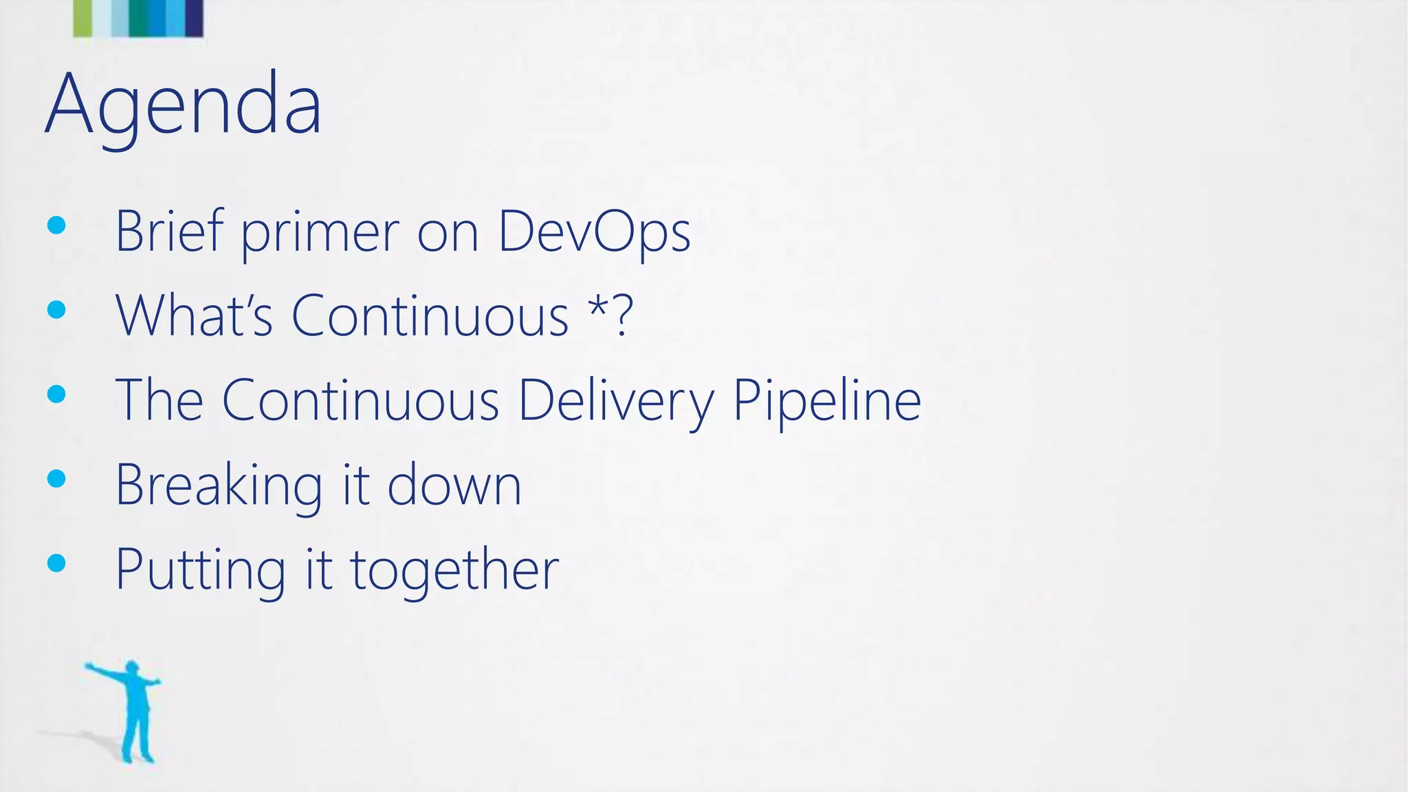 Agenda
• Brief primer on DevOps
• What’s Continuous *?
• The Continuous Delivery Pipeline
• Breaking it down
• Putting it together
 