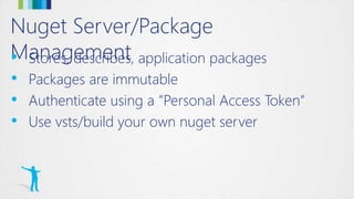 Nuget Server/Package
Management• Stores, describes, application packages
• Packages are immutable
• Authenticate using a ”Personal Access Token”
• Use vsts/build your own nuget server
 
