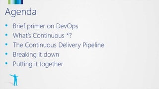 Agenda
• Brief primer on DevOps
• What’s Continuous *?
• The Continuous Delivery Pipeline
• Breaking it down
• Putting it together
 